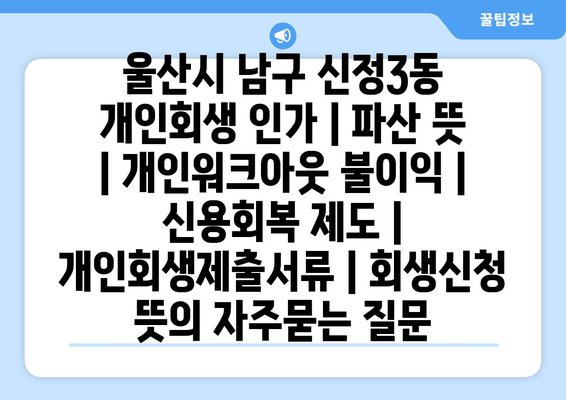 울산시 남구 신정3동 개인회생 인가 | 파산 뜻 | 개인워크아웃 불이익 | 신용회복 제도 | 개인회생제출서류 | 회생신청 뜻