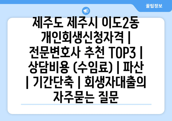 제주도 제주시 이도2동 개인회생신청자격 | 전문변호사 추천 TOP3 | 상담비용 (수임료) | 파산 | 기간단축 | 회생자대출