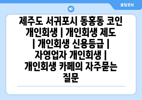 제주도 서귀포시 동홍동 코인 개인회생 | 개인회생 제도 | 개인회생 신용등급 | 자영업자 개인회생 | 개인회생 카페