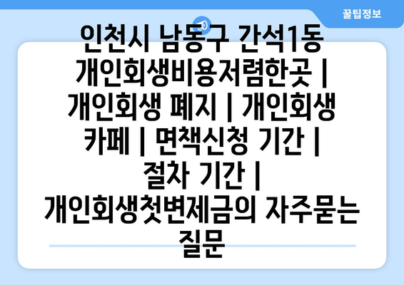 인천시 남동구 간석1동 개인회생비용저렴한곳 | 개인회생 폐지 | 개인회생 카페 | 면책신청 기간 | 절차 기간 | 개인회생첫변제금