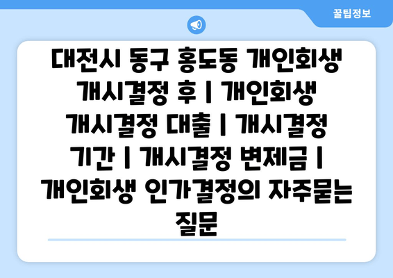 대전시 동구 홍도동 개인회생 개시결정 후 | 개인회생 개시결정 대출 | 개시결정 기간 | 개시결정 변제금 | 개인회생 인가결정