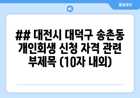 ## 대전시 대덕구 송촌동 개인회생 신청 자격 관련 부제목 (10자 내외)