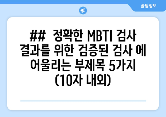 ##  정확한 MBTI 검사 결과를 위한 검증된 검사 에 어울리는 부제목 5가지 (10자 내외)