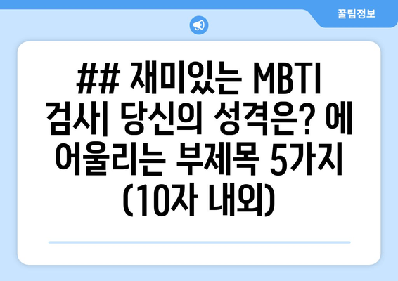 ## 재미있는 MBTI 검사| 당신의 성격은? 에 어울리는 부제목 5가지 (10자 내외)