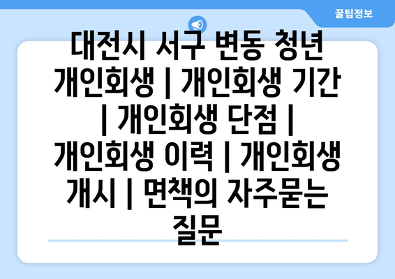 대전시 서구 변동 청년 개인회생 | 개인회생 기간 | 개인회생 단점 | 개인회생 이력 | 개인회생 개시 | 면책