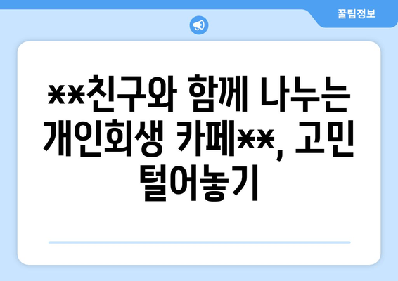 **친구와 함께 나누는 개인회생 카페**, 고민 털어놓기