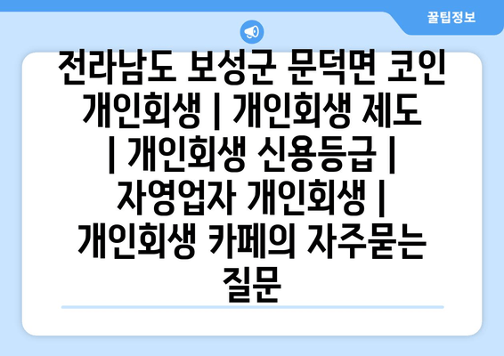 전라남도 보성군 문덕면 코인 개인회생 | 개인회생 제도 | 개인회생 신용등급 | 자영업자 개인회생 | 개인회생 카페