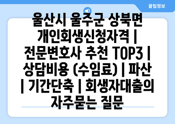 울산시 울주군 상북면 개인회생신청자격 | 전문변호사 추천 TOP3 | 상담비용 (수임료) | 파산 | 기간단축 | 회생자대출