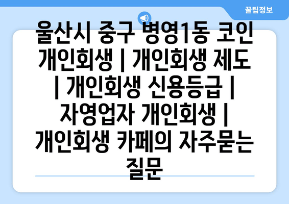 울산시 중구 병영1동 코인 개인회생 | 개인회생 제도 | 개인회생 신용등급 | 자영업자 개인회생 | 개인회생 카페