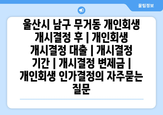 울산시 남구 무거동 개인회생 개시결정 후 | 개인회생 개시결정 대출 | 개시결정 기간 | 개시결정 변제금 | 개인회생 인가결정