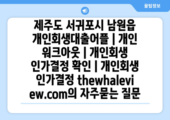 제주도 서귀포시 남원읍 개인회생대출어플 | 개인 워크아웃 | 개인회생 인가결정 확인 | 개인회생 인가결정 thewhaleview.com