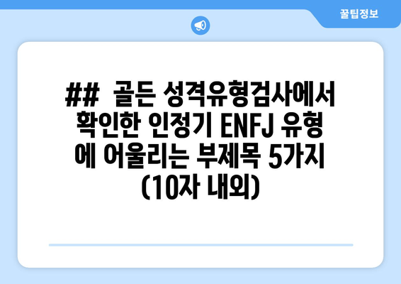 ##  골든 성격유형검사에서 확인한 인정기 ENFJ 유형 에 어울리는 부제목 5가지 (10자 내외)