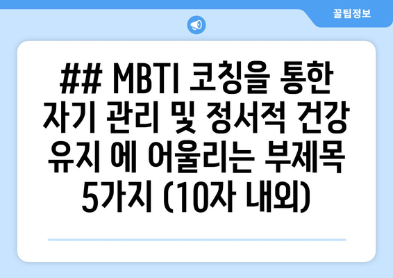 ## MBTI 코칭을 통한 자기 관리 및 정서적 건강 유지 에 어울리는 부제목 5가지 (10자 내외)