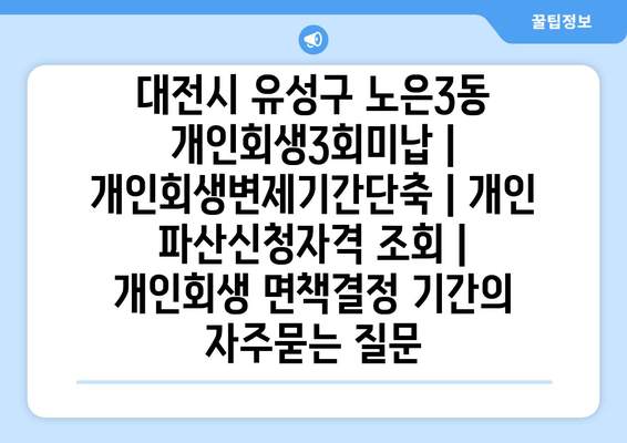 대전시 유성구 노은3동 개인회생3회미납 | 개인회생변제기간단축 | 개인 파산신청자격 조회 | 개인회생 면책결정 기간