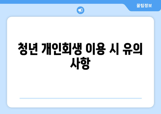 청년 개인회생 이용 시 유의 사항