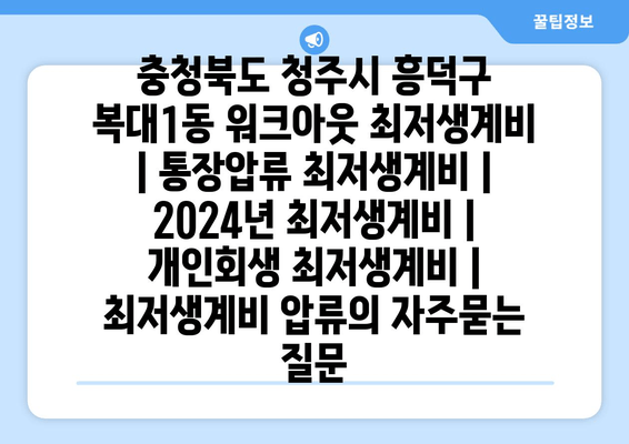 충청북도 청주시 흥덕구 복대1동 워크아웃 최저생계비 | 통장압류 최저생계비 | 2024년 최저생계비 | 개인회생 최저생계비 | 최저생계비 압류