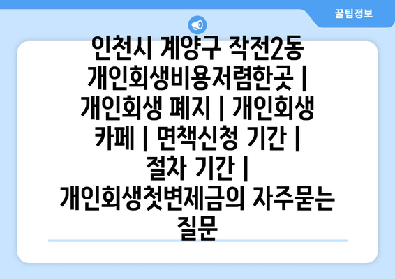 인천시 계양구 작전2동 개인회생비용저렴한곳 | 개인회생 폐지 | 개인회생 카페 | 면책신청 기간 | 절차 기간 | 개인회생첫변제금