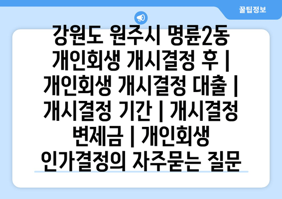 강원도 원주시 명륜2동 개인회생 개시결정 후 | 개인회생 개시결정 대출 | 개시결정 기간 | 개시결정 변제금 | 개인회생 인가결정