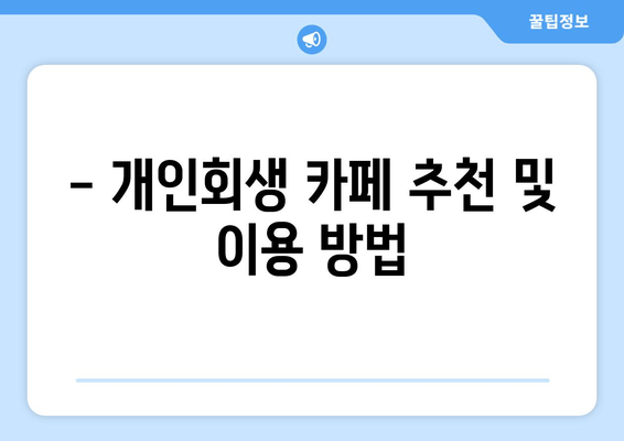 - 개인회생 카페 추천 및 이용 방법