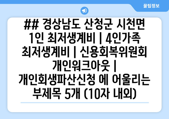 ## 경상남도 산청군 시천면 1인 최저생계비 | 4인가족 최저생계비 | 신용회복위원회 개인워크아웃 | 개인회생파산신청 에 어울리는 부제목 5개 (10자 내외)