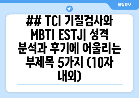 ## TCI 기질검사와 MBTI ESTJ| 성격 분석과 후기에 어울리는 부제목 5가지 (10자 내외)