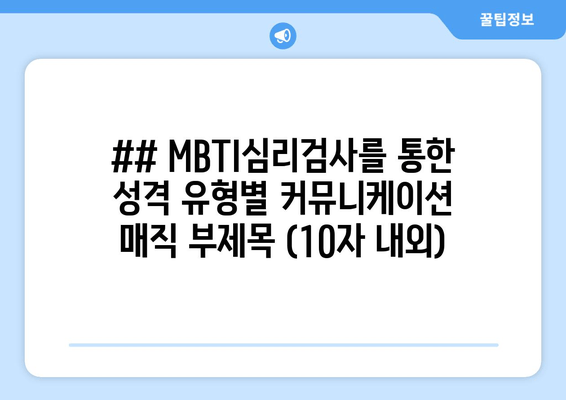 ## MBTI심리검사를 통한 성격 유형별 커뮤니케이션 매직 부제목 (10자 내외)