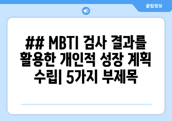 ## MBTI 검사 결과를 활용한 개인적 성장 계획 수립| 5가지 부제목