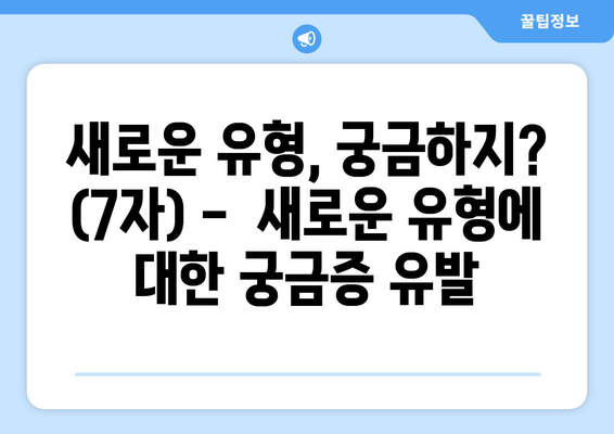 새로운 유형, 궁금하지? (7자) -  새로운 유형에 대한 궁금증 유발