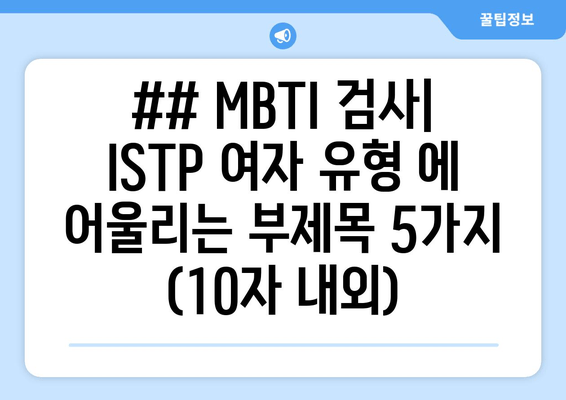 ## MBTI 검사| ISTP 여자 유형 에 어울리는 부제목 5가지 (10자 내외)