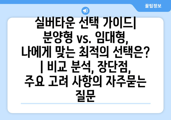 실버타운 선택 가이드| 분양형 vs. 임대형, 나에게 맞는 최적의 선택은? | 비교 분석, 장단점, 주요 고려 사항