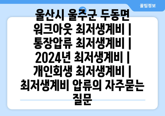 울산시 울주군 두동면 워크아웃 최저생계비 | 통장압류 최저생계비 | 2024년 최저생계비 | 개인회생 최저생계비 | 최저생계비 압류