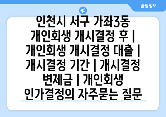 인천시 서구 가좌3동 개인회생 개시결정 후 | 개인회생 개시결정 대출 | 개시결정 기간 | 개시결정 변제금 | 개인회생 인가결정