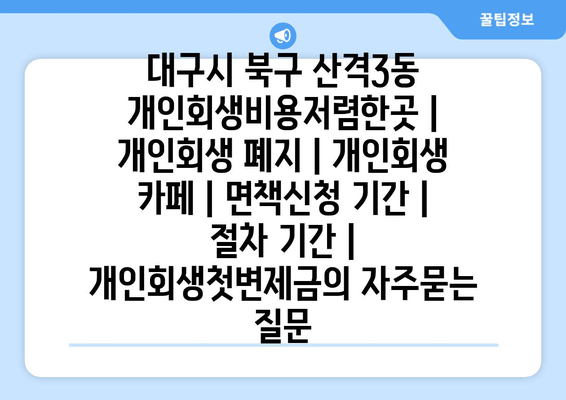 대구시 북구 산격3동 개인회생비용저렴한곳 | 개인회생 폐지 | 개인회생 카페 | 면책신청 기간 | 절차 기간 | 개인회생첫변제금