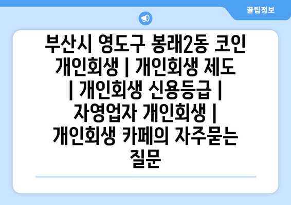 부산시 영도구 봉래2동 코인 개인회생 | 개인회생 제도 | 개인회생 신용등급 | 자영업자 개인회생 | 개인회생 카페