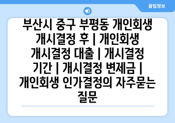 부산시 중구 부평동 개인회생 개시결정 후 | 개인회생 개시결정 대출 | 개시결정 기간 | 개시결정 변제금 | 개인회생 인가결정