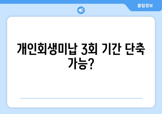 개인회생미납 3회 기간 단축 가능?