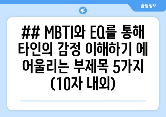 ## MBTI와 EQ를 통해 타인의 감정 이해하기 에 어울리는 부제목 5가지 (10자 내외)