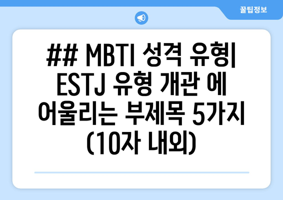 ## MBTI 성격 유형| ESTJ 유형 개관 에 어울리는 부제목 5가지 (10자 내외)