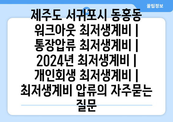 제주도 서귀포시 동홍동 워크아웃 최저생계비 | 통장압류 최저생계비 | 2024년 최저생계비 | 개인회생 최저생계비 | 최저생계비 압류