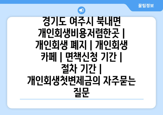 경기도 여주시 북내면 개인회생비용저렴한곳 | 개인회생 폐지 | 개인회생 카페 | 면책신청 기간 | 절차 기간 | 개인회생첫변제금