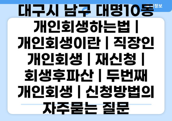 대구시 남구 대명10동 개인회생하는법 | 개인회생이란 | 직장인 개인회생 | 재신청 | 회생후파산 | 두번째 개인회생 | 신청방법