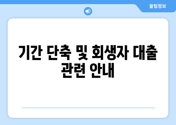 기간 단축 및 회생자 대출 관련 안내