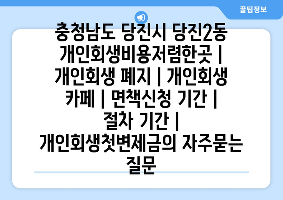 충청남도 당진시 당진2동 개인회생비용저렴한곳 | 개인회생 폐지 | 개인회생 카페 | 면책신청 기간 | 절차 기간 | 개인회생첫변제금