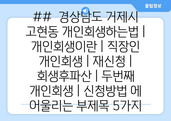 ##  경상남도 거제시 고현동 개인회생하는법 | 개인회생이란 | 직장인 개인회생 | 재신청 | 회생후파산 | 두번째 개인회생 | 신청방법 에 어울리는 부제목 5가지