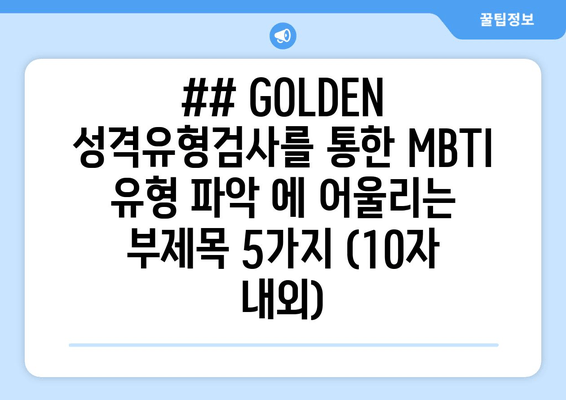 ## GOLDEN 성격유형검사를 통한 MBTI 유형 파악 에 어울리는 부제목 5가지 (10자 내외)