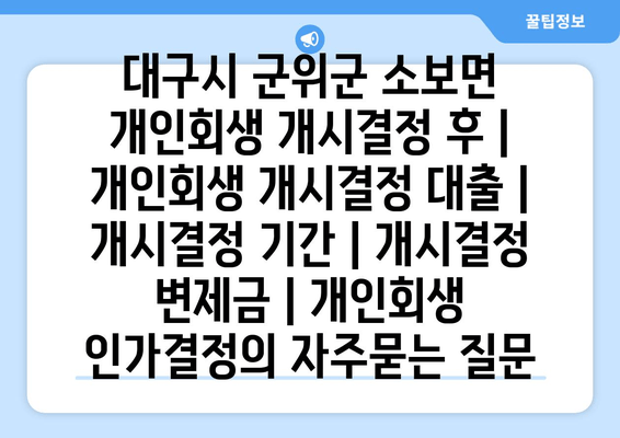 대구시 군위군 소보면 개인회생 개시결정 후 | 개인회생 개시결정 대출 | 개시결정 기간 | 개시결정 변제금 | 개인회생 인가결정