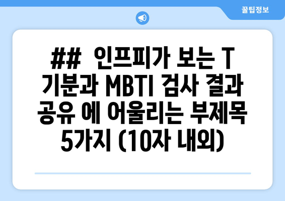 ##  인프피가 보는 T 기분과 MBTI 검사 결과 공유 에 어울리는 부제목 5가지 (10자 내외)