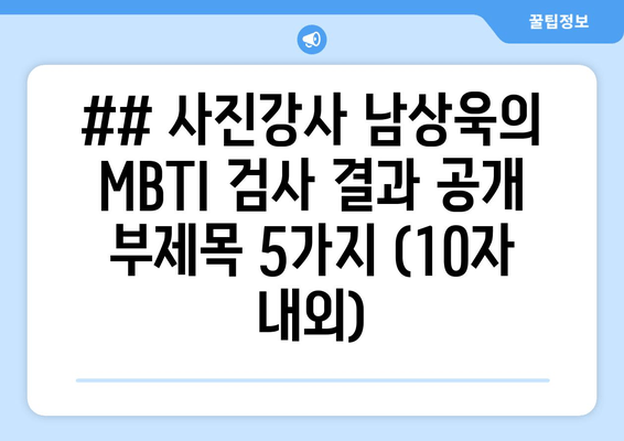 ## 사진강사 남상욱의 MBTI 검사 결과 공개 부제목 5가지 (10자 내외)