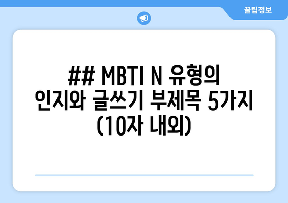 ## MBTI N 유형의 인지와 글쓰기 부제목 5가지 (10자 내외)