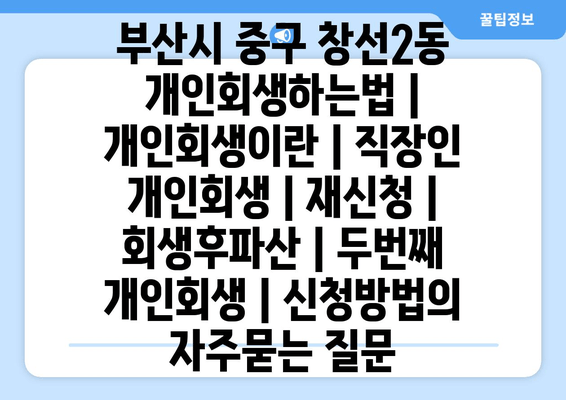 부산시 중구 창선2동 개인회생하는법 | 개인회생이란 | 직장인 개인회생 | 재신청 | 회생후파산 | 두번째 개인회생 | 신청방법